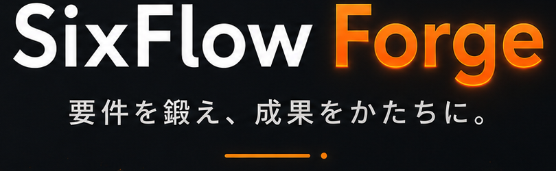 SixFlow Forge — 要件を鍛え、成果をかたちに。